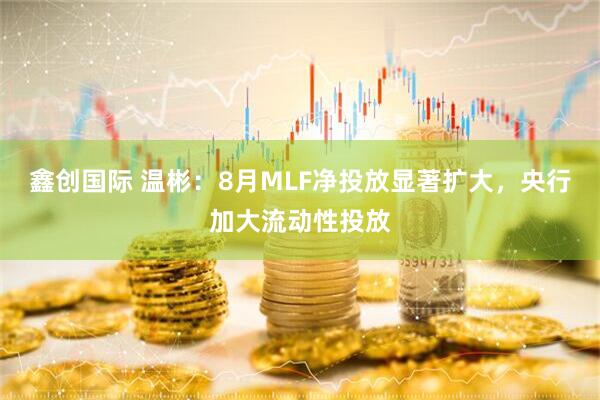 鑫创国际 温彬：8月MLF净投放显著扩大，央行加大流动性投放