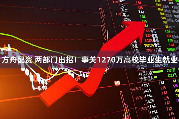 方舟配资 两部门出招!事关1270万高校毕业生就业