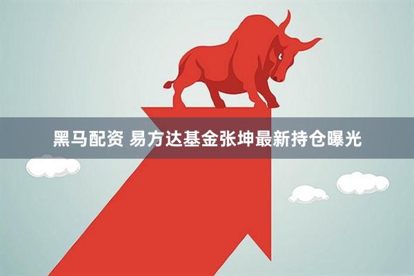 黑马配资 易方达基金张坤最新持仓曝光