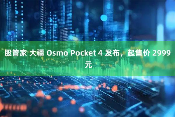 股管家 大疆 Osmo Pocket 4 发布，起售价 2999 元