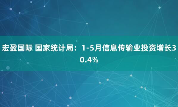 宏盈国际 国家统计局：1-5月信息传输业投资增长30.4%
