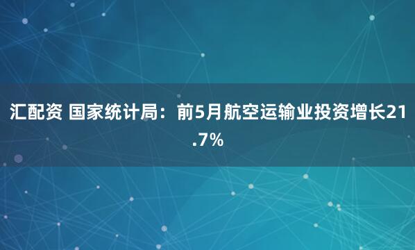 汇配资 国家统计局：前5月航空运输业投资增长21.7%