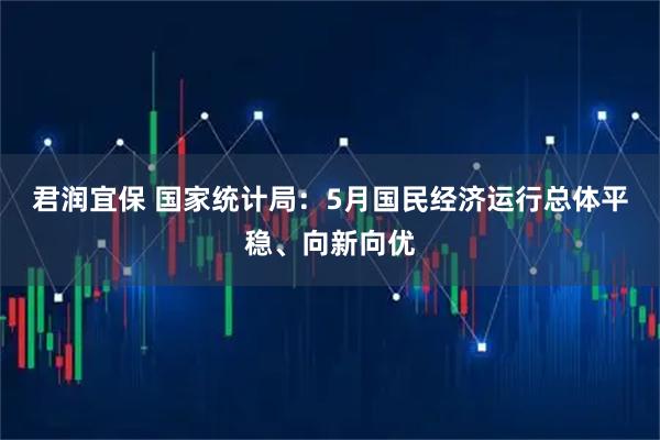 君润宜保 国家统计局：5月国民经济运行总体平稳、向新向优