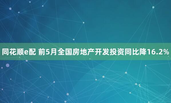 同花顺e配 前5月全国房地产开发投资同比降16.2%