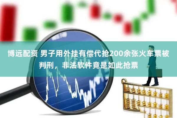 博远配资 男子用外挂有偿代抢200余张火车票被判刑，非法软件竟是如此抢票