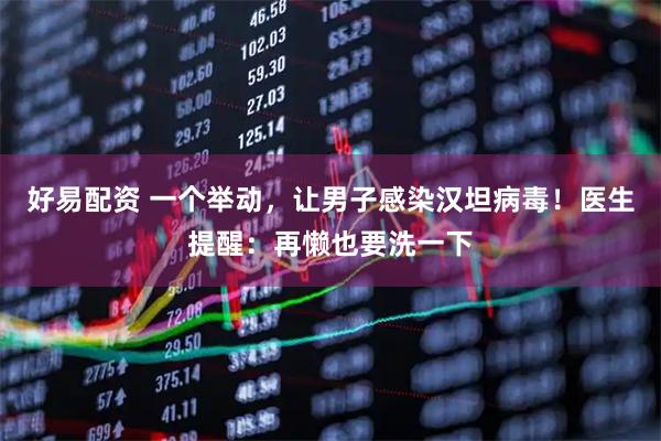 好易配资 一个举动，让男子感染汉坦病毒！医生提醒：再懒也要洗一下