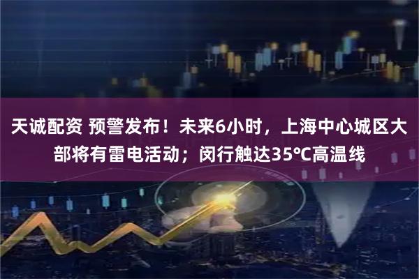 天诚配资 预警发布！未来6小时，上海中心城区大部将有雷电活动；闵行触达35℃高温线