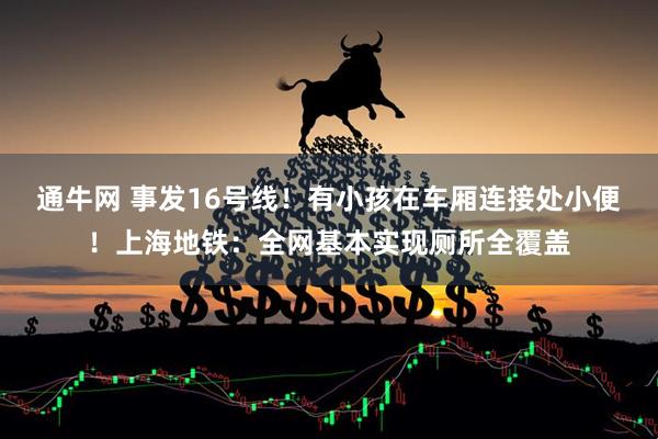 通牛网 事发16号线！有小孩在车厢连接处小便！上海地铁：全网基本实现厕所全覆盖