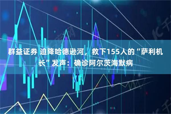 群益证券 迫降哈德逊河，救下155人的“萨利机长”发声：确诊阿尔茨海默病
