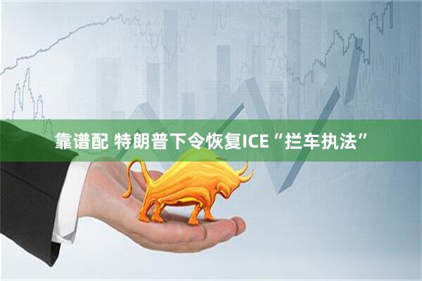 靠谱配 特朗普下令恢复ICE“拦车执法”