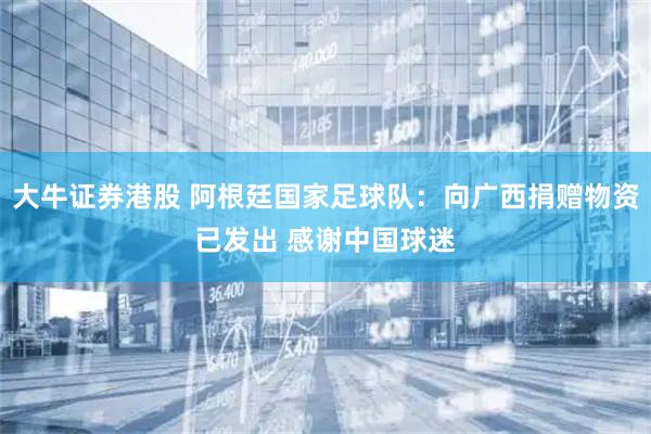 大牛证券港股 阿根廷国家足球队：向广西捐赠物资已发出 感谢中国球迷