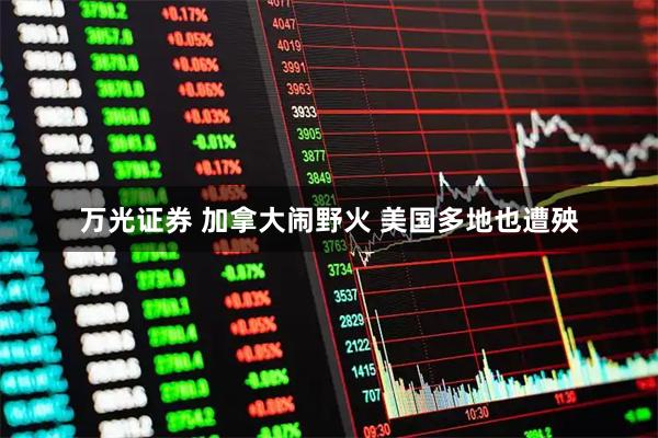 万光证券 加拿大闹野火 美国多地也遭殃