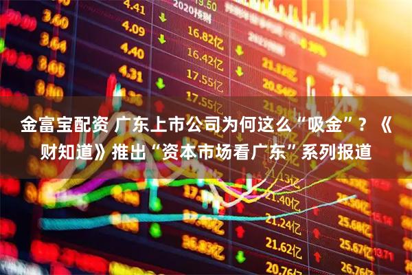 金富宝配资 广东上市公司为何这么“吸金”？《财知道》推出“资本市场看广东”系列报道