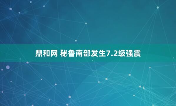 鼎和网 秘鲁南部发生7.2级强震