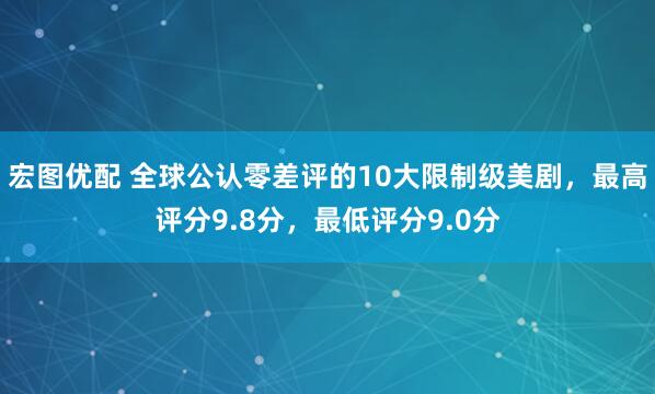 宏图优配 全球公认零差评的10大限制级美剧，最高评分9.8分，最低评分9.0分