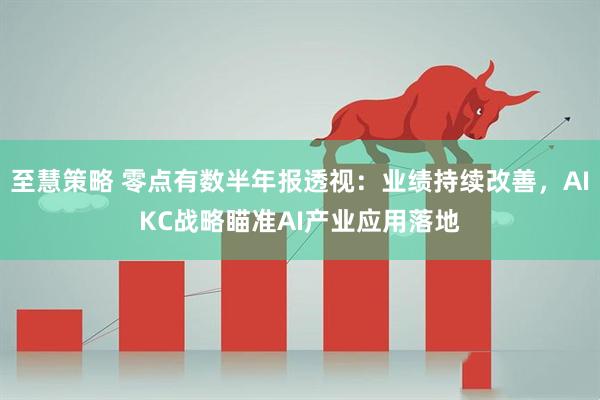 至慧策略 零点有数半年报透视：业绩持续改善，AIKC战略瞄准AI产业应用落地