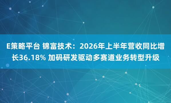 E策略平台 锦富技术：2026年上半年营收同比增长36.18% 加码研发驱动多赛道业务转型升级