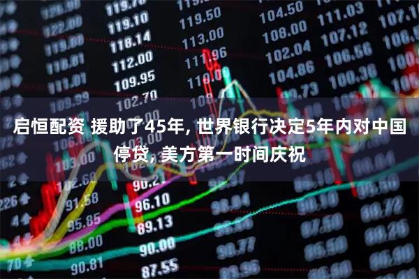 启恒配资 援助了45年, 世界银行决定5年内对中国停贷, 美方第一时间庆祝