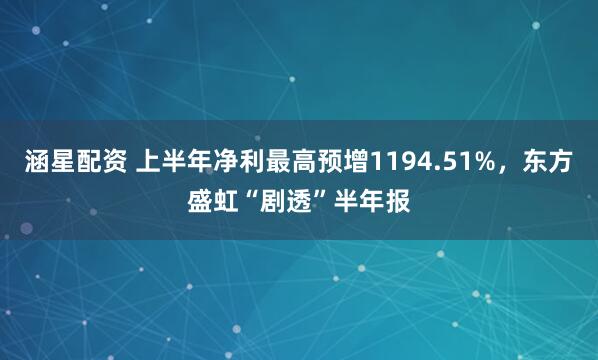 涵星配资 上半年净利最高预增1194.51%，东方盛虹“剧透”半年报